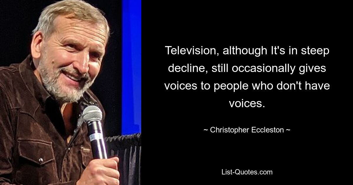 Television, although It's in steep decline, still occasionally gives voices to people who don't have voices. — © Christopher Eccleston