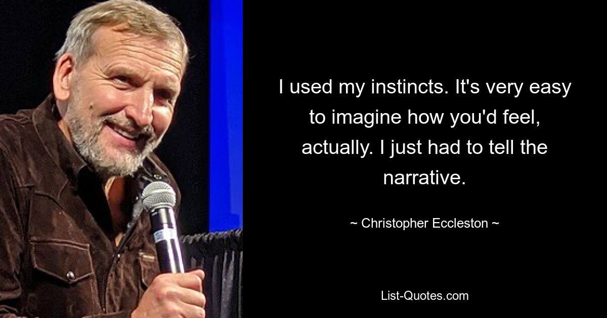 I used my instincts. It's very easy to imagine how you'd feel, actually. I just had to tell the narrative. — © Christopher Eccleston