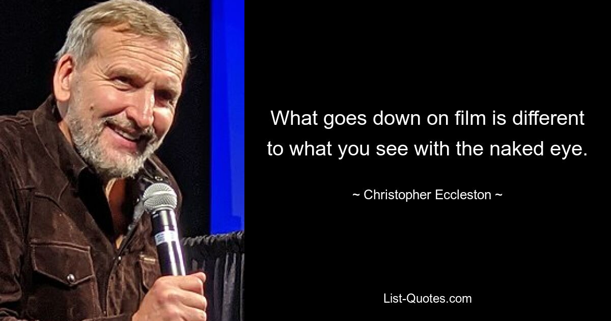 What goes down on film is different to what you see with the naked eye. — © Christopher Eccleston