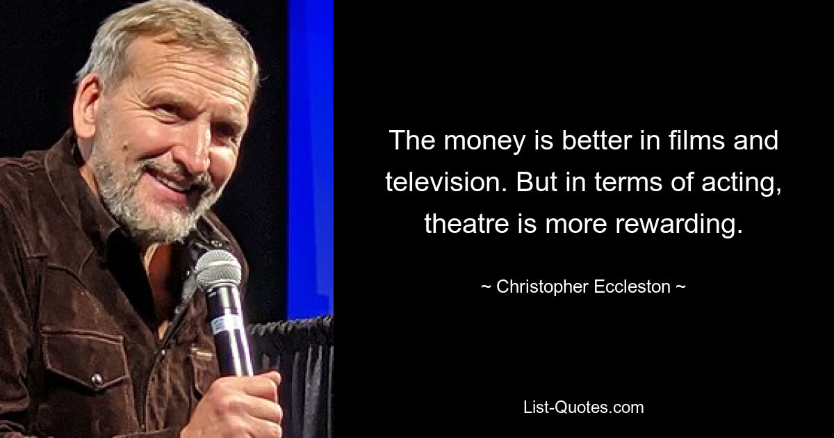 The money is better in films and television. But in terms of acting, theatre is more rewarding. — © Christopher Eccleston