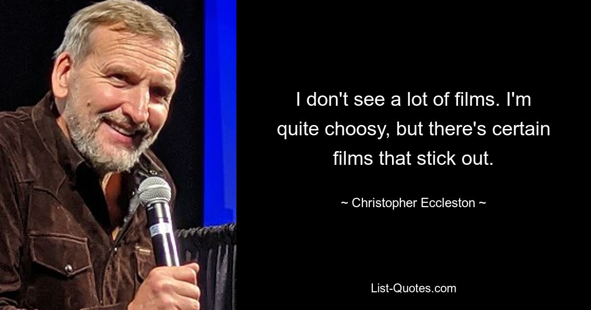 I don't see a lot of films. I'm quite choosy, but there's certain films that stick out. — © Christopher Eccleston