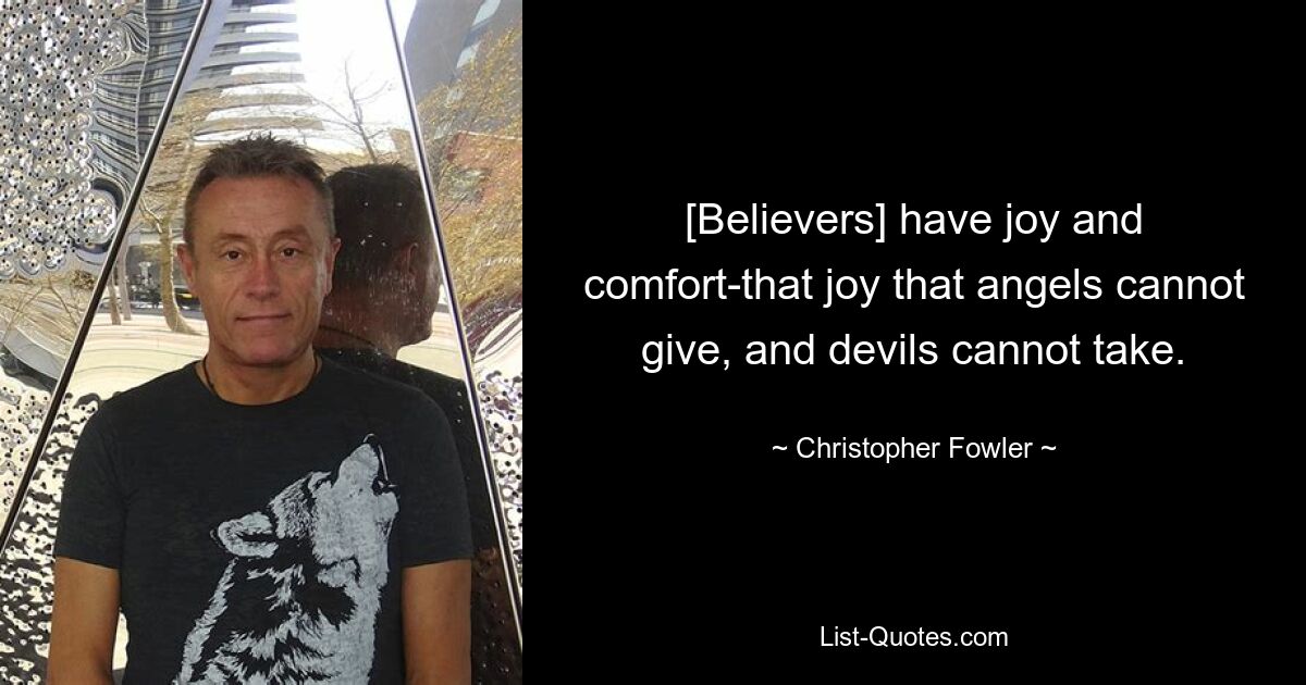 [Believers] have joy and comfort-that joy that angels cannot give, and devils cannot take. — © Christopher Fowler