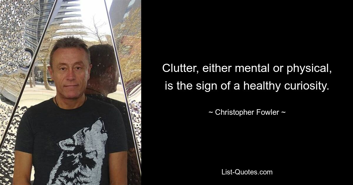 Clutter, either mental or physical, is the sign of a healthy curiosity. — © Christopher Fowler