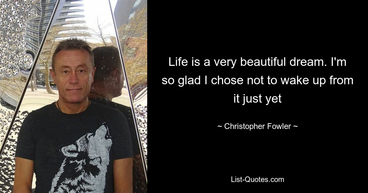 Life is a very beautiful dream. I'm so glad I chose not to wake up from it just yet — © Christopher Fowler