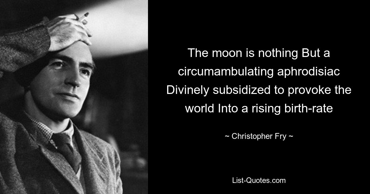 The moon is nothing But a circumambulating aphrodisiac Divinely subsidized to provoke the world Into a rising birth-rate — © Christopher Fry