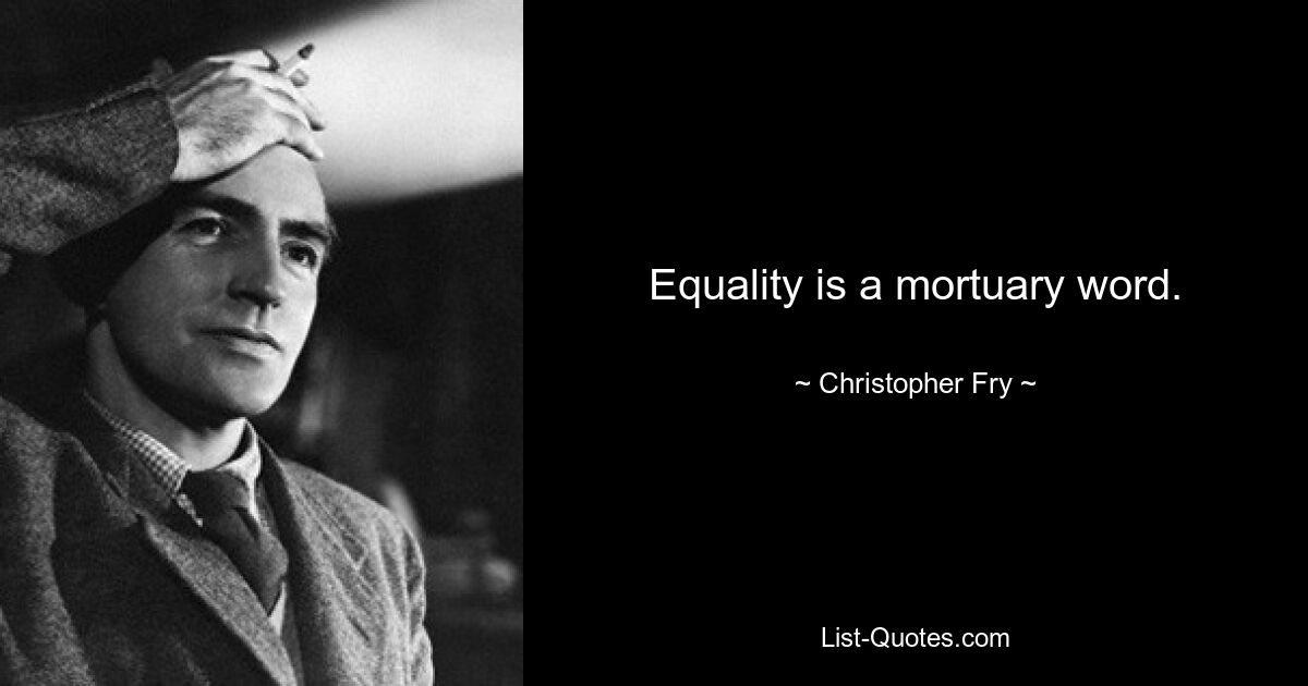 Equality is a mortuary word. — © Christopher Fry