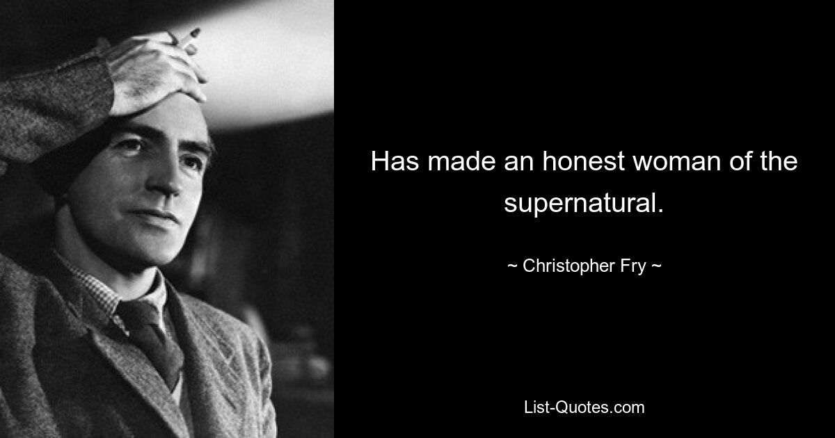 Has made an honest woman of the supernatural. — © Christopher Fry