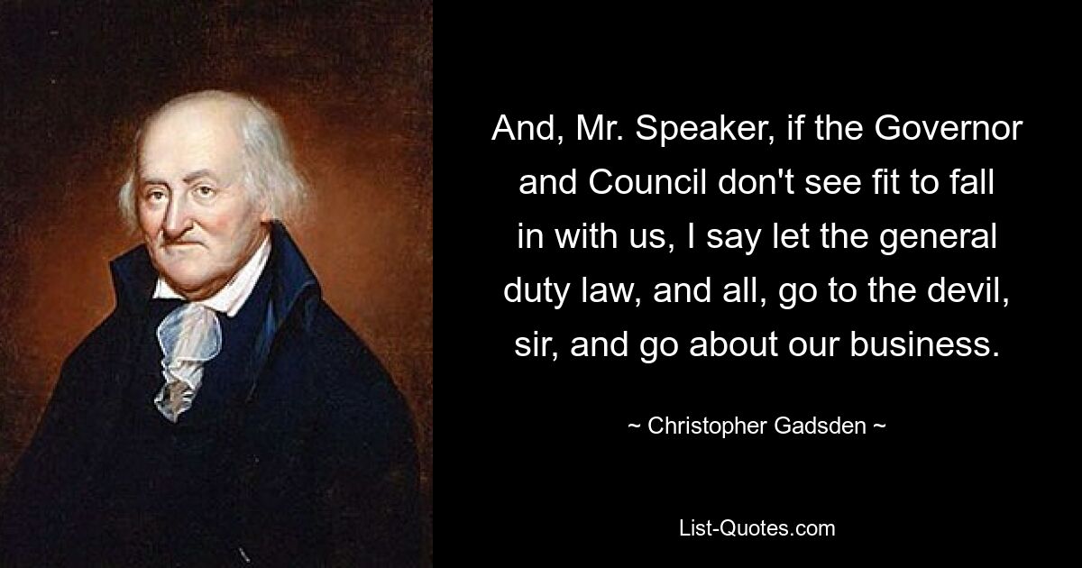 And, Mr. Speaker, if the Governor and Council don't see fit to fall in with us, I say let the general duty law, and all, go to the devil, sir, and go about our business. — © Christopher Gadsden