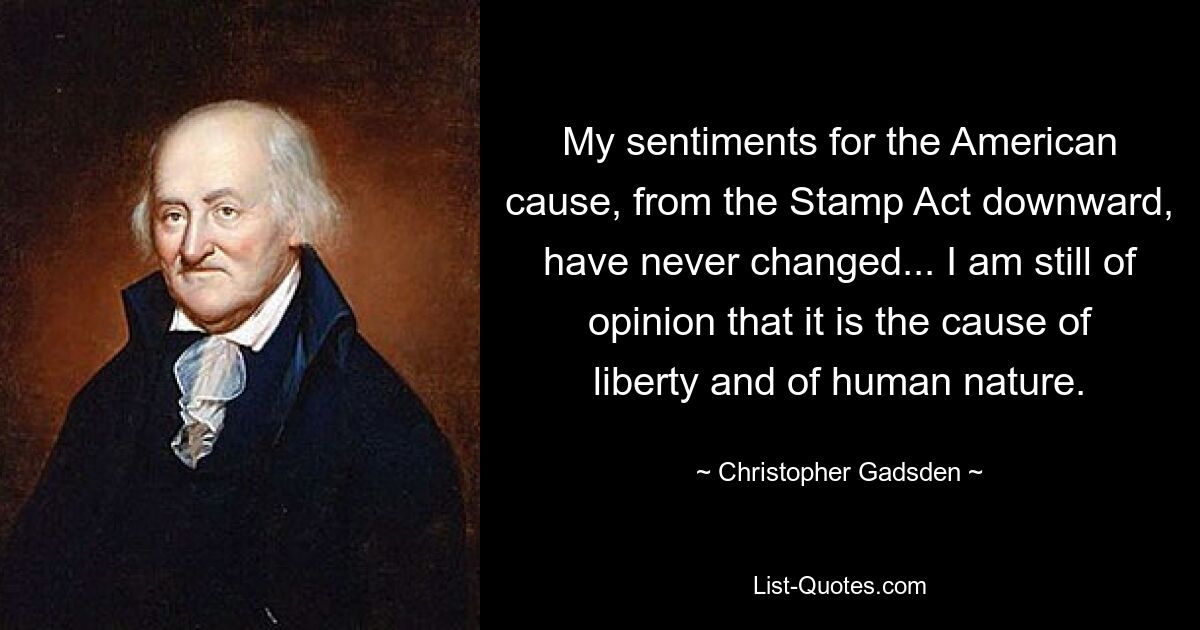 My sentiments for the American cause, from the Stamp Act downward, have never changed... I am still of opinion that it is the cause of liberty and of human nature. — © Christopher Gadsden