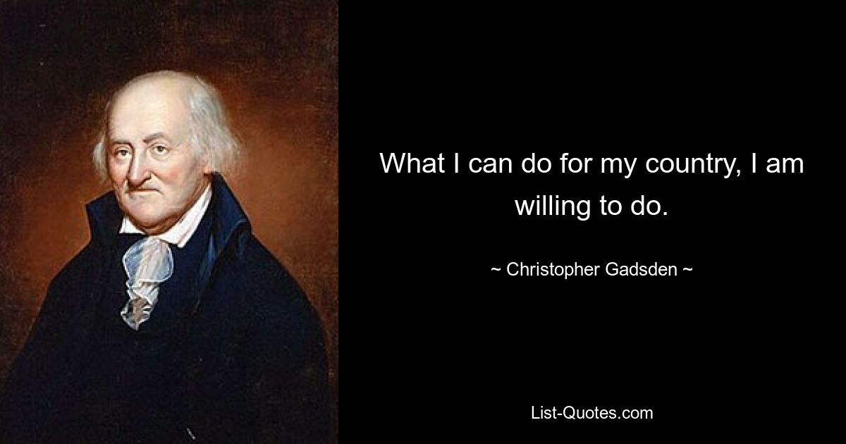 What I can do for my country, I am willing to do. — © Christopher Gadsden