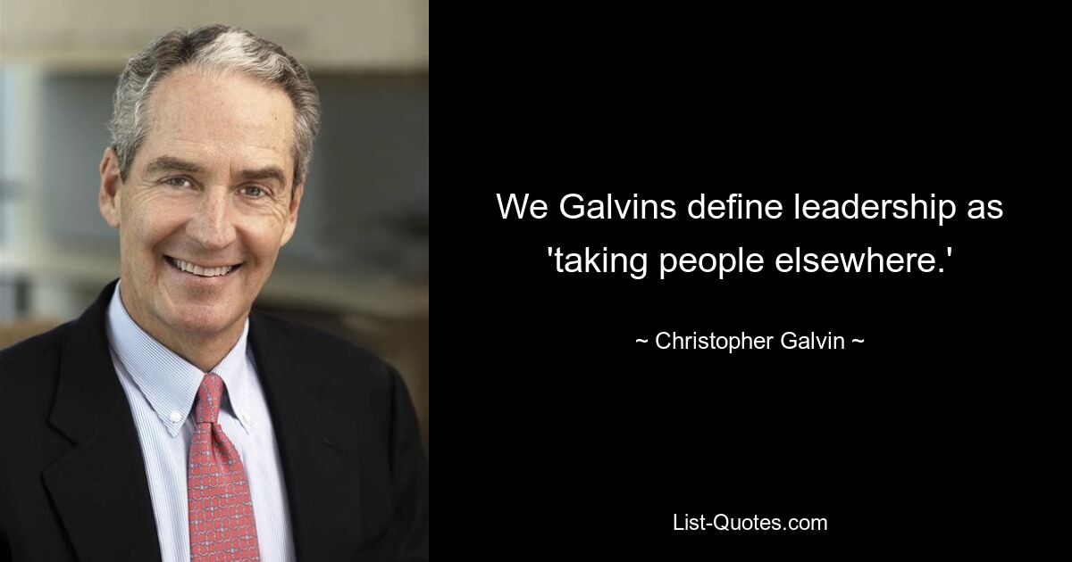 We Galvins define leadership as 'taking people elsewhere.' — © Christopher Galvin