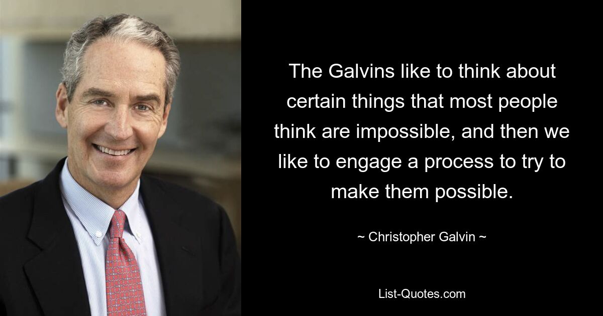 The Galvins like to think about certain things that most people think are impossible, and then we like to engage a process to try to make them possible. — © Christopher Galvin