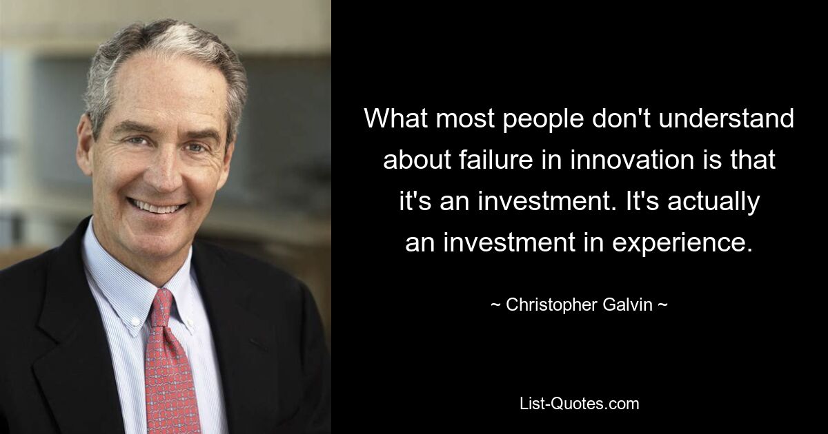 What most people don't understand about failure in innovation is that it's an investment. It's actually an investment in experience. — © Christopher Galvin