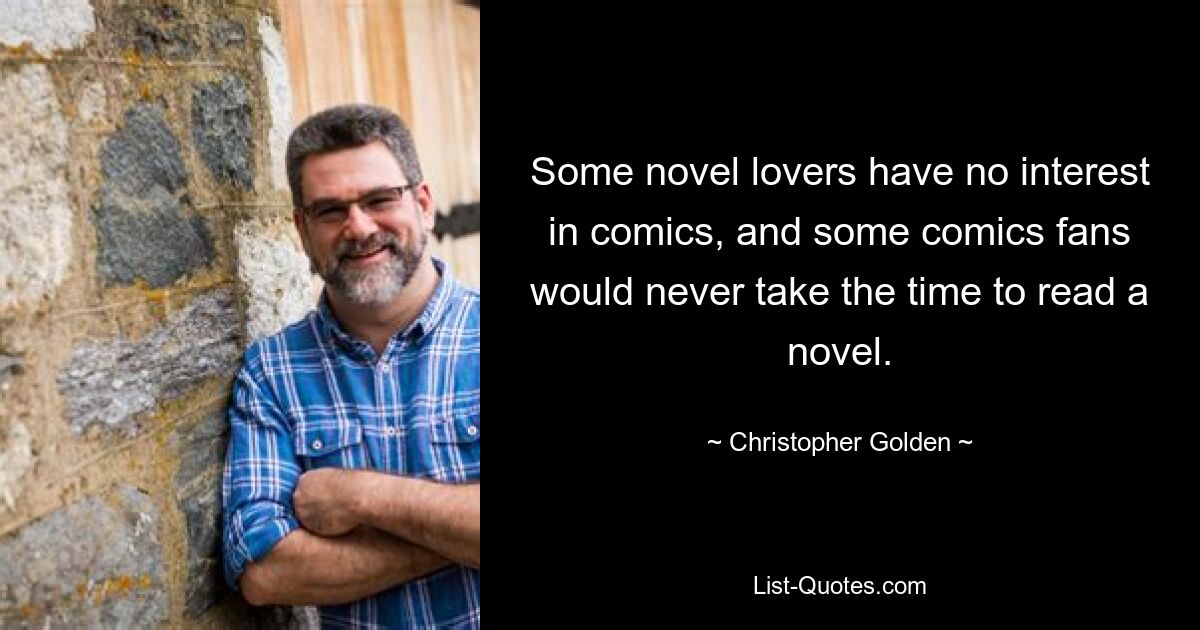 Some novel lovers have no interest in comics, and some comics fans would never take the time to read a novel. — © Christopher Golden