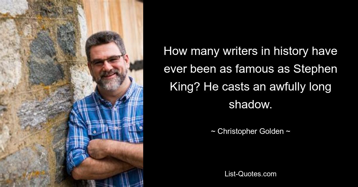 How many writers in history have ever been as famous as Stephen King? He casts an awfully long shadow. — © Christopher Golden