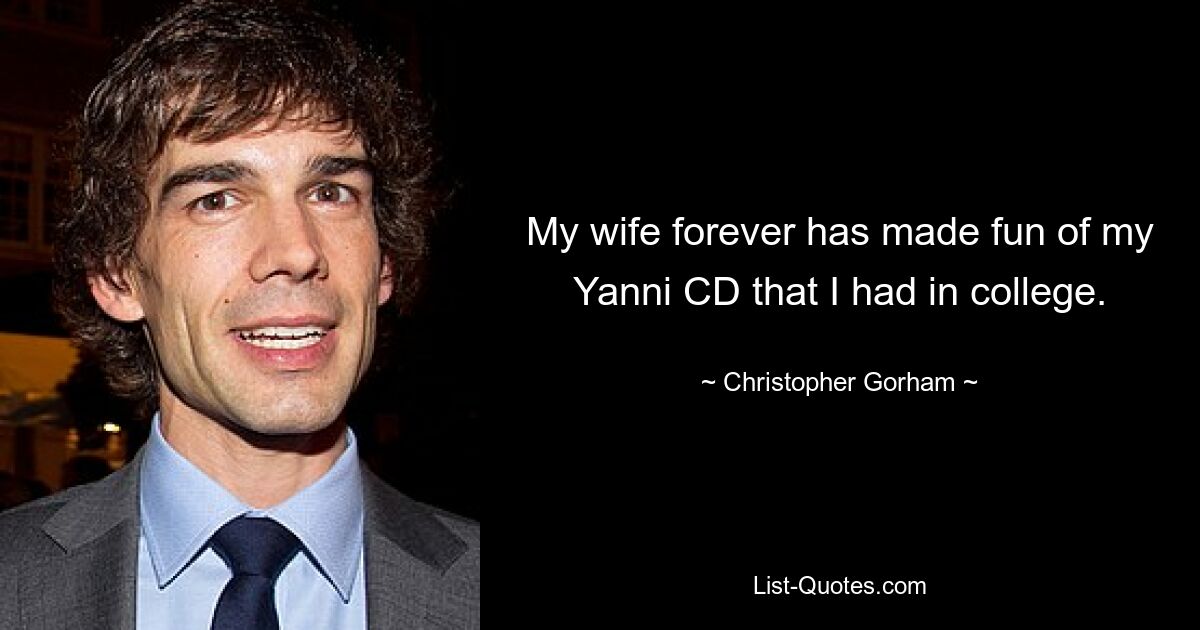 My wife forever has made fun of my Yanni CD that I had in college. — © Christopher Gorham