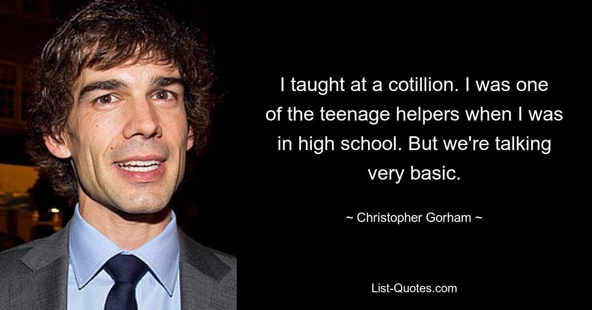 I taught at a cotillion. I was one of the teenage helpers when I was in high school. But we're talking very basic. — © Christopher Gorham