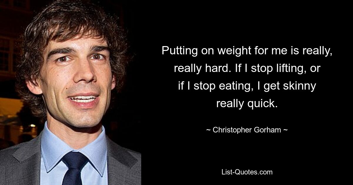 Putting on weight for me is really, really hard. If I stop lifting, or if I stop eating, I get skinny really quick. — © Christopher Gorham