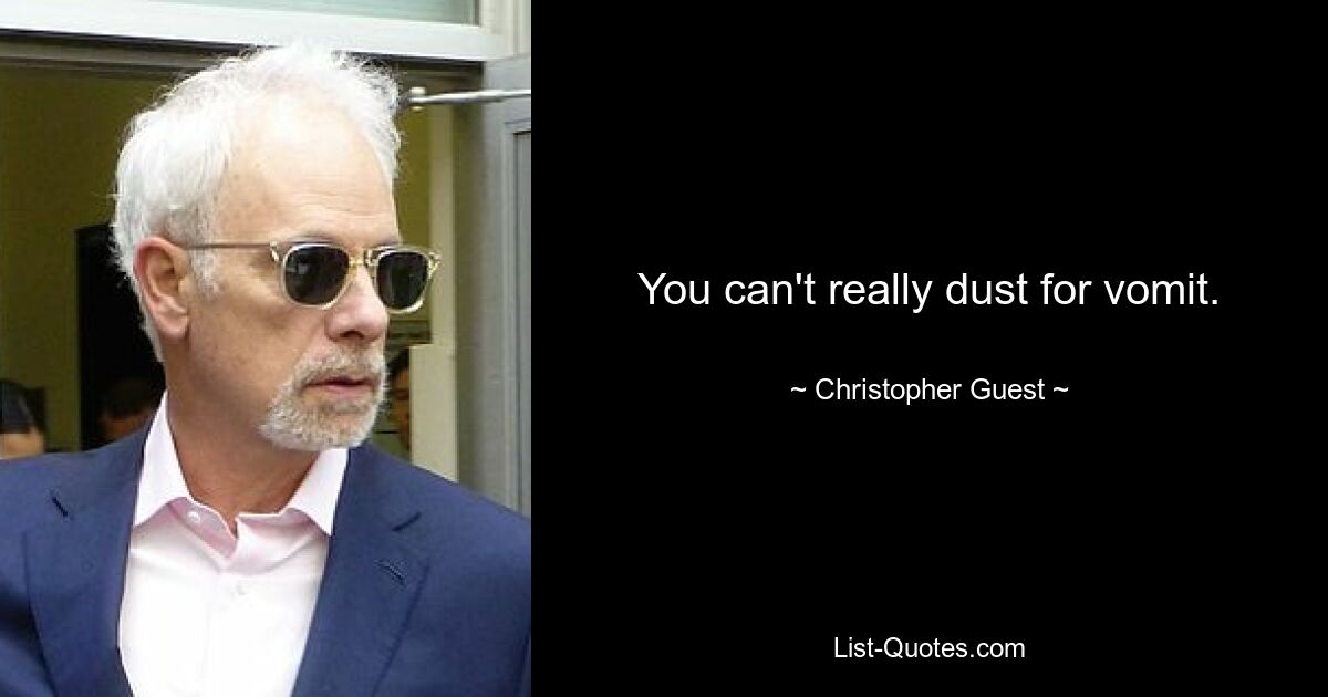 You can't really dust for vomit. — © Christopher Guest