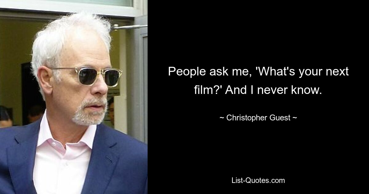 People ask me, 'What's your next film?' And I never know. — © Christopher Guest