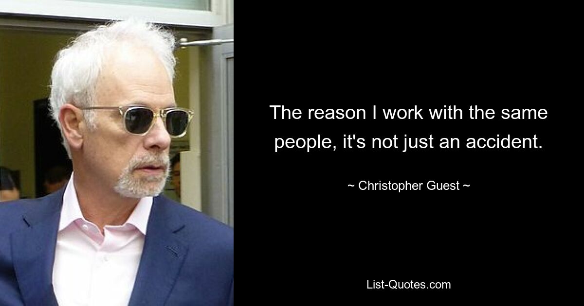 The reason I work with the same people, it's not just an accident. — © Christopher Guest