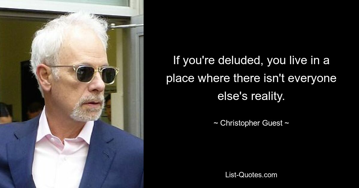 If you're deluded, you live in a place where there isn't everyone else's reality. — © Christopher Guest