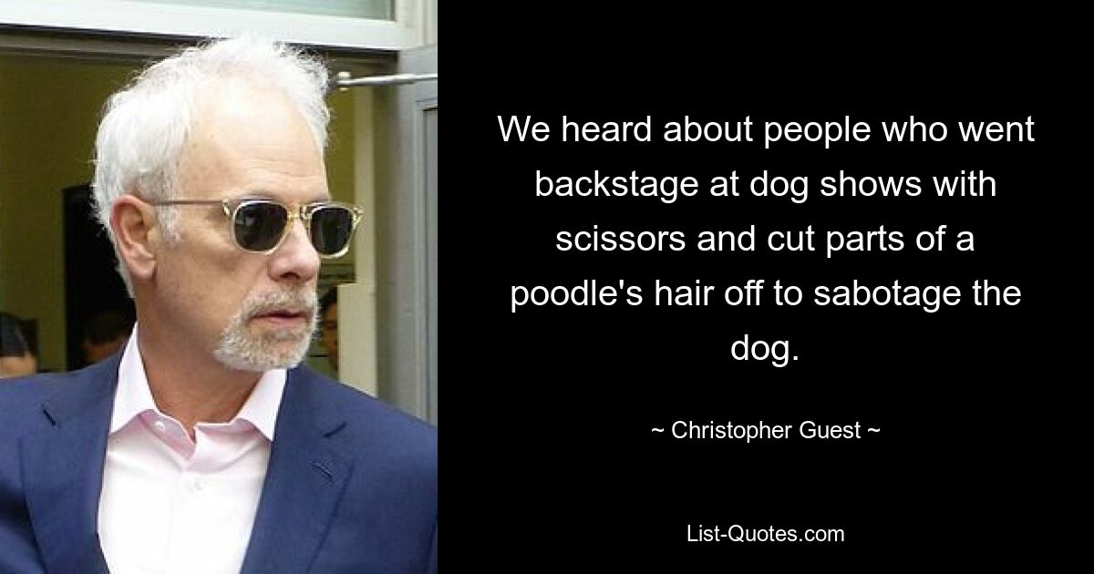 We heard about people who went backstage at dog shows with scissors and cut parts of a poodle's hair off to sabotage the dog. — © Christopher Guest