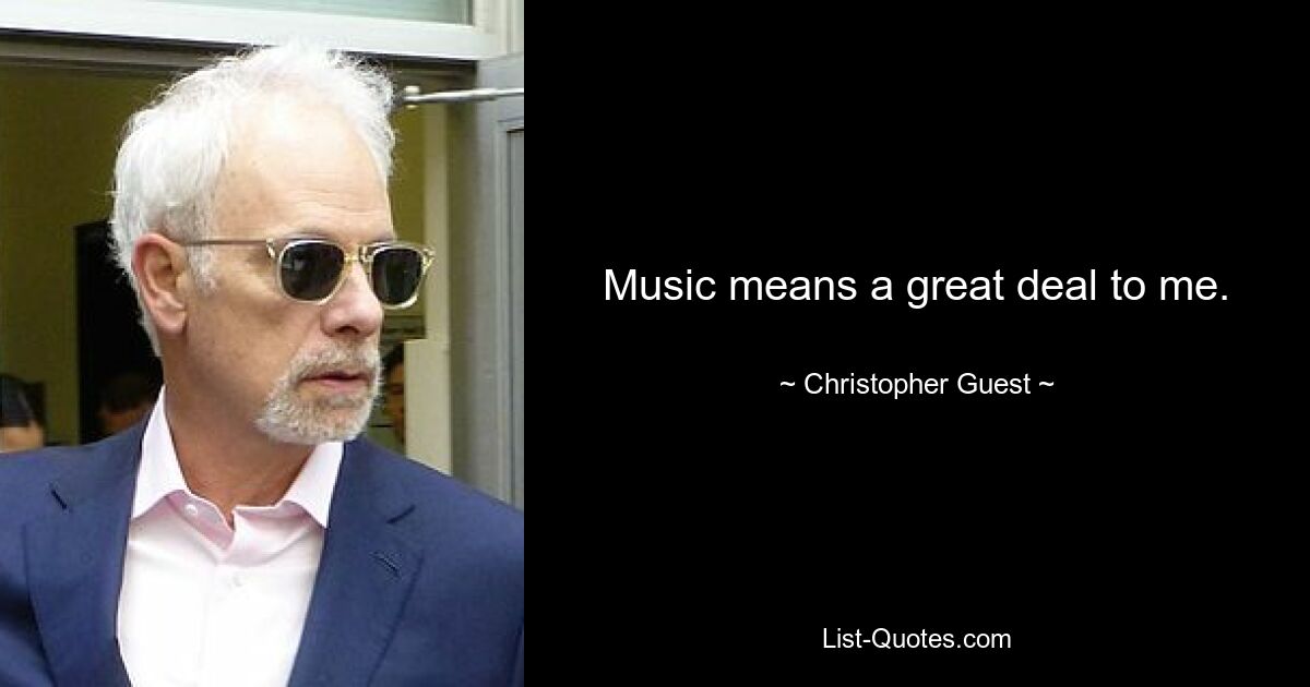 Music means a great deal to me. — © Christopher Guest