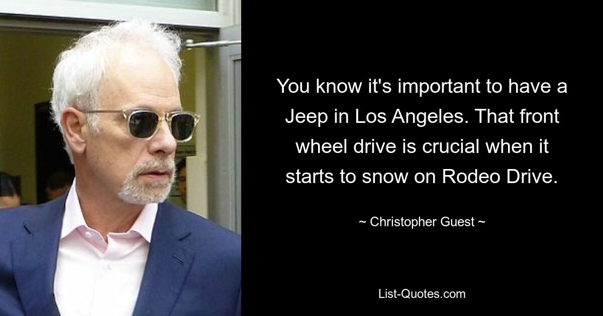 You know it's important to have a Jeep in Los Angeles. That front wheel drive is crucial when it starts to snow on Rodeo Drive. — © Christopher Guest