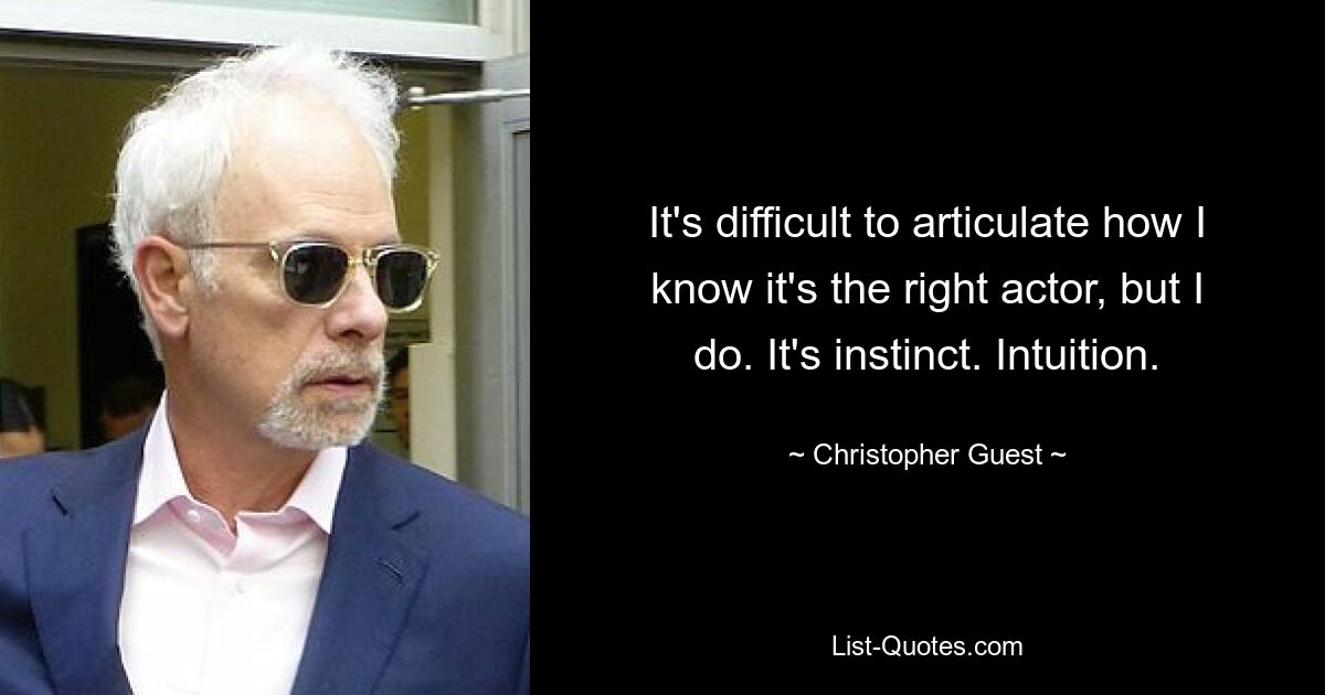 It's difficult to articulate how I know it's the right actor, but I do. It's instinct. Intuition. — © Christopher Guest