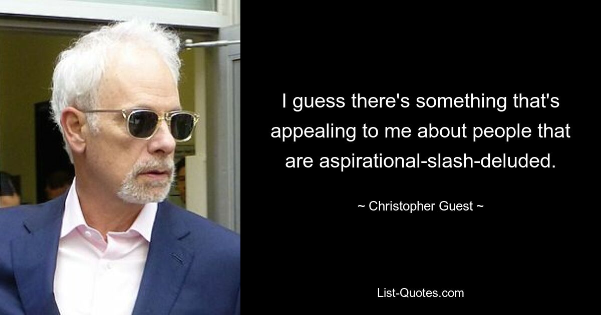 I guess there's something that's appealing to me about people that are aspirational-slash-deluded. — © Christopher Guest