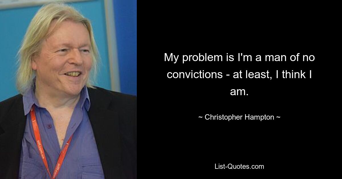 My problem is I'm a man of no convictions - at least, I think I am. — © Christopher Hampton