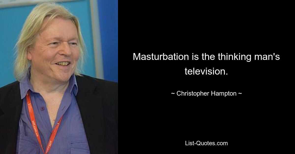 Masturbation is the thinking man's television. — © Christopher Hampton