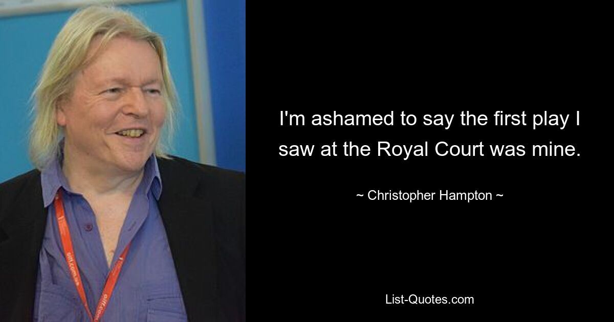 I'm ashamed to say the first play I saw at the Royal Court was mine. — © Christopher Hampton