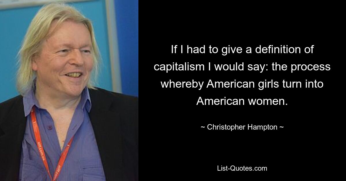 If I had to give a definition of capitalism I would say: the process whereby American girls turn into American women. — © Christopher Hampton