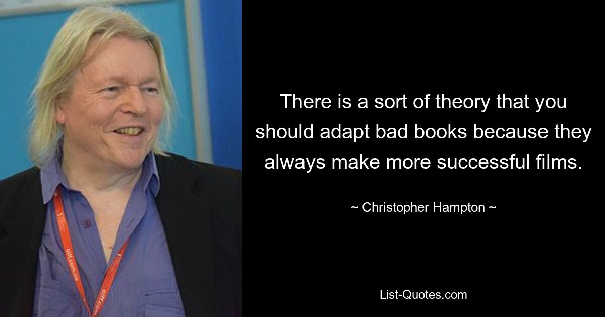 There is a sort of theory that you should adapt bad books because they always make more successful films. — © Christopher Hampton