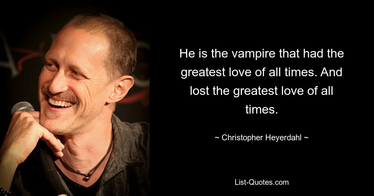 He is the vampire that had the greatest love of all times. And lost the greatest love of all times. — © Christopher Heyerdahl