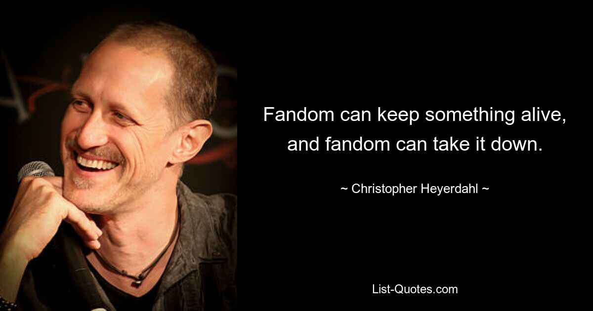 Fandom can keep something alive, and fandom can take it down. — © Christopher Heyerdahl