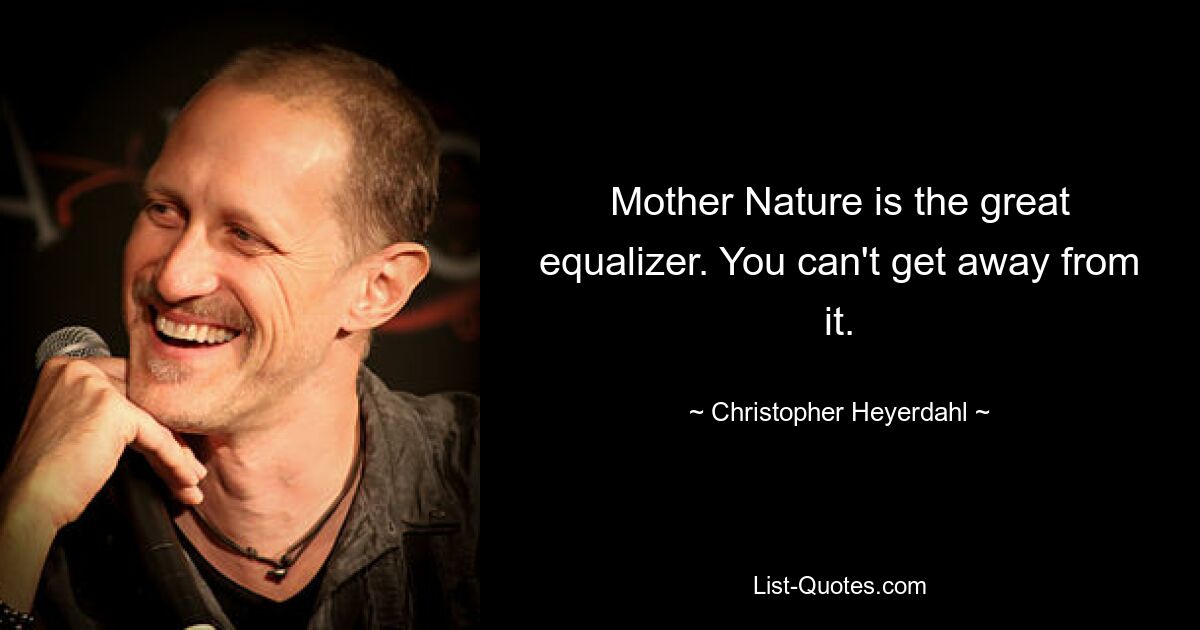 Mother Nature is the great equalizer. You can't get away from it. — © Christopher Heyerdahl