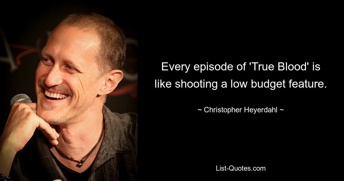 Every episode of 'True Blood' is like shooting a low budget feature. — © Christopher Heyerdahl