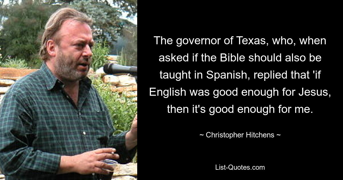 The governor of Texas, who, when asked if the Bible should also be taught in Spanish, replied that 'if English was good enough for Jesus, then it's good enough for me. — © Christopher Hitchens