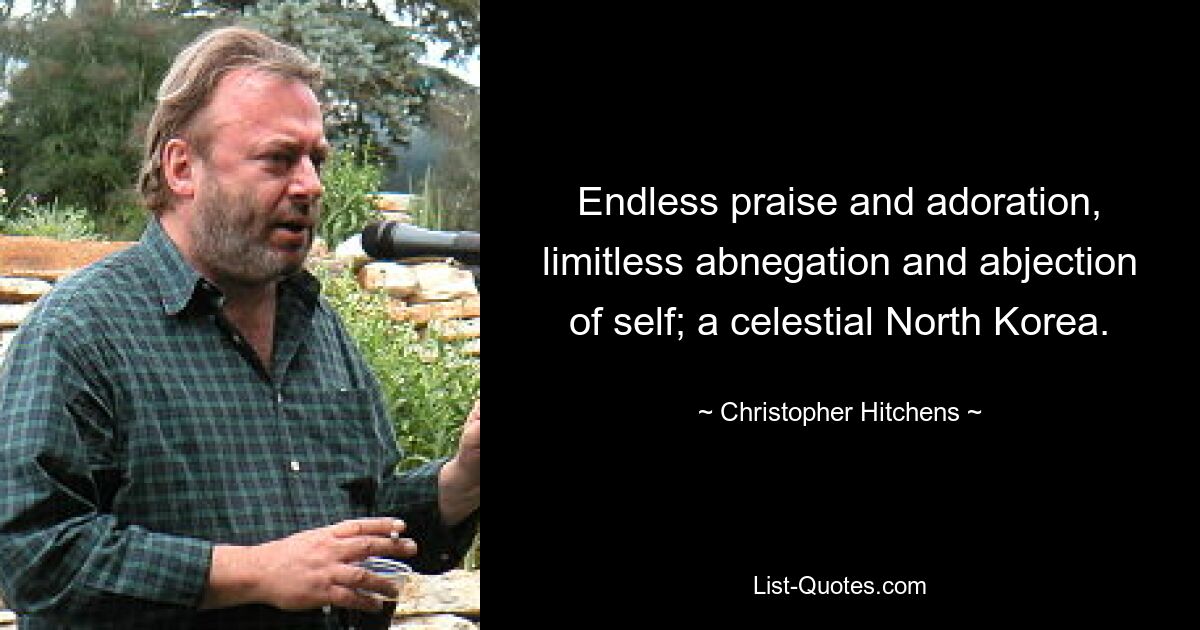 Endless praise and adoration, limitless abnegation and abjection of self; a celestial North Korea. — © Christopher Hitchens