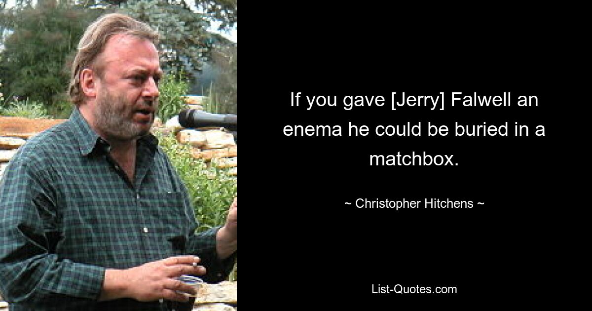 If you gave [Jerry] Falwell an enema he could be buried in a matchbox. — © Christopher Hitchens