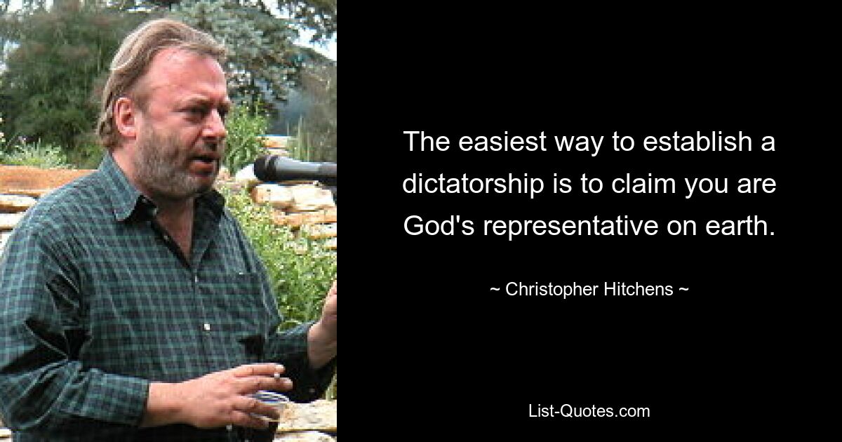 The easiest way to establish a dictatorship is to claim you are God's representative on earth. — © Christopher Hitchens