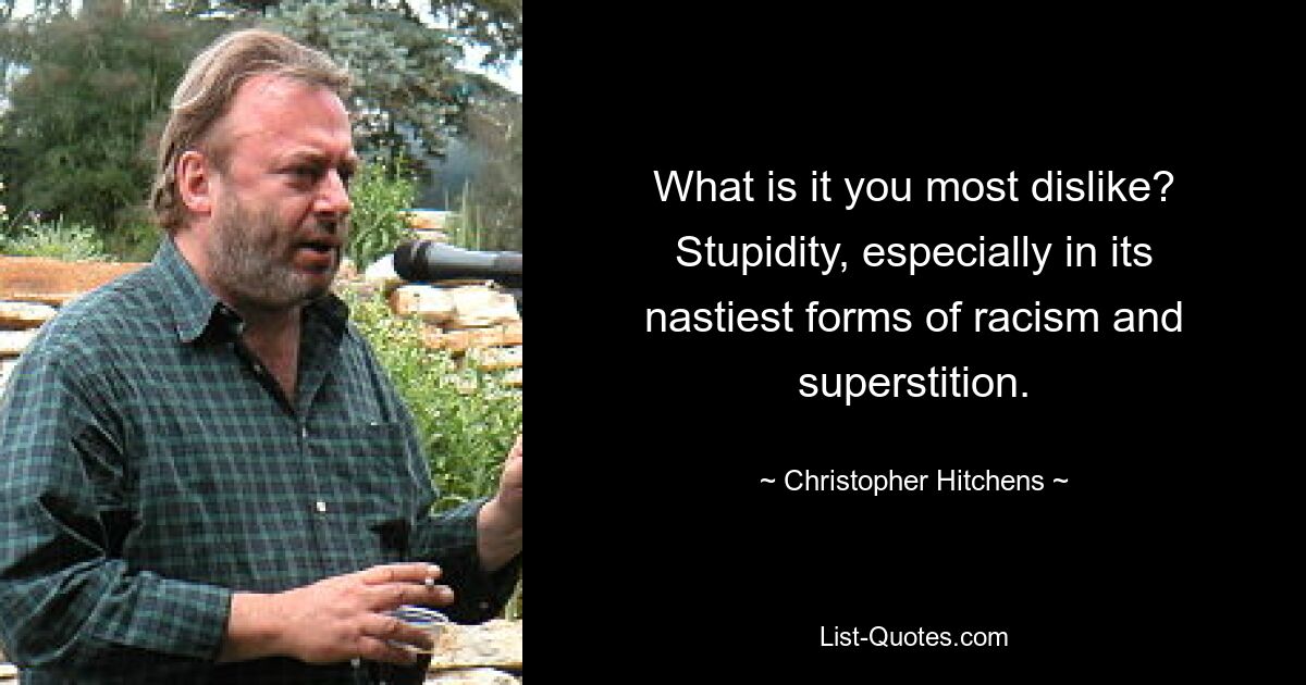 What is it you most dislike? Stupidity, especially in its nastiest forms of racism and superstition. — © Christopher Hitchens