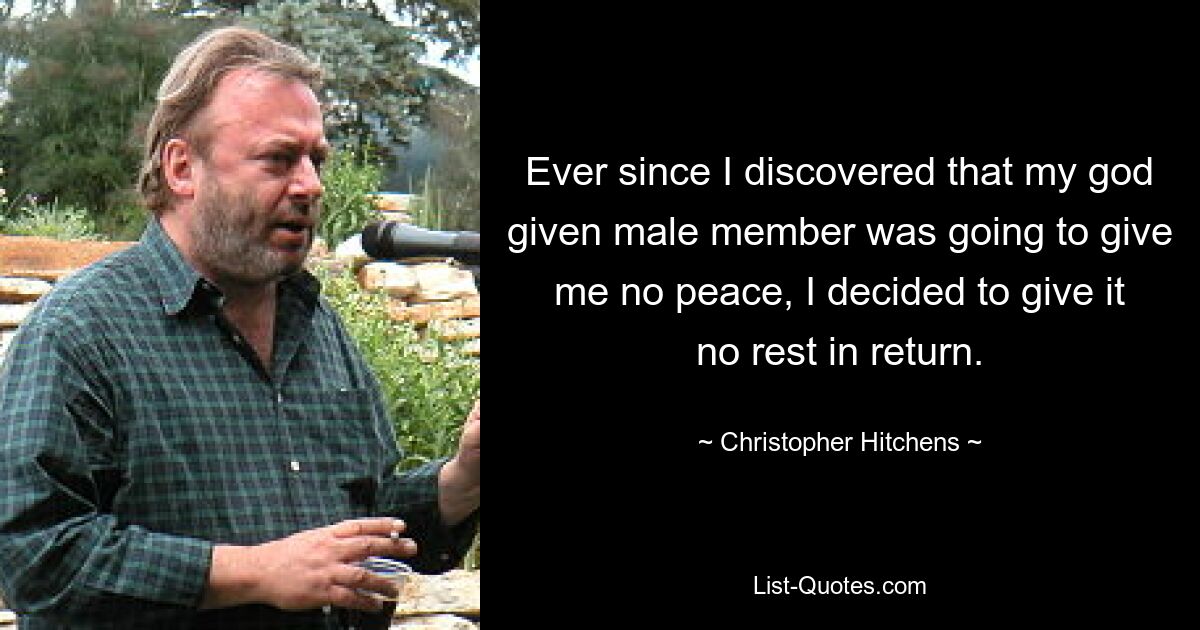 Ever since I discovered that my god given male member was going to give me no peace, I decided to give it no rest in return. — © Christopher Hitchens