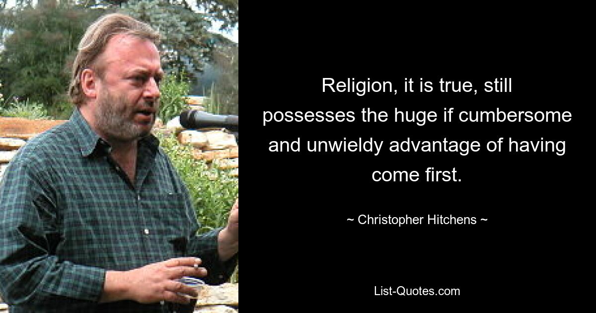 Religion, it is true, still possesses the huge if cumbersome and unwieldy advantage of having come first. — © Christopher Hitchens