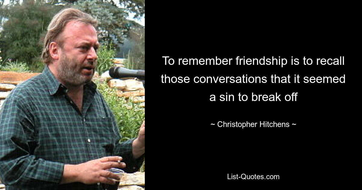 To remember friendship is to recall those conversations that it seemed a sin to break off — © Christopher Hitchens