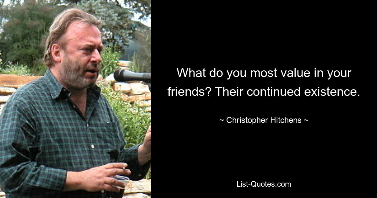 What do you most value in your friends? Their continued existence. — © Christopher Hitchens