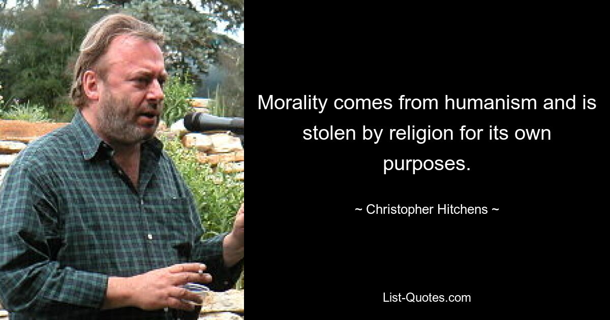 Morality comes from humanism and is stolen by religion for its own purposes. — © Christopher Hitchens